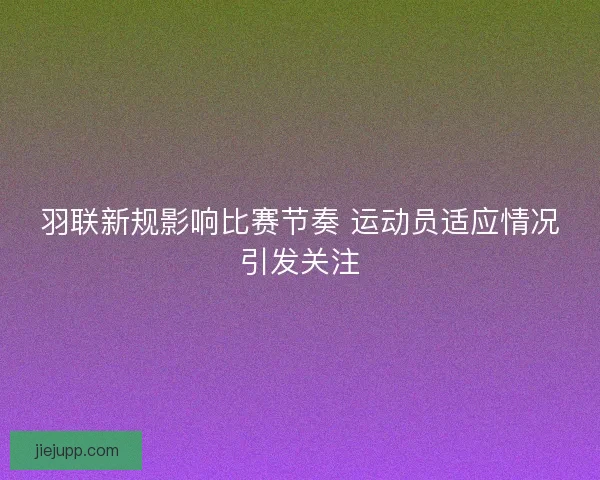 羽联新规影响比赛节奏 运动员适应情况引发关注