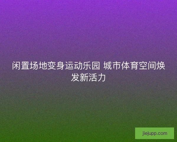 闲置场地变身运动乐园 城市体育空间焕发新活力