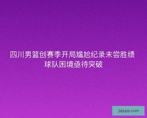 四川男篮创赛季开局尴尬纪录未尝胜绩 球队困境亟待突破
