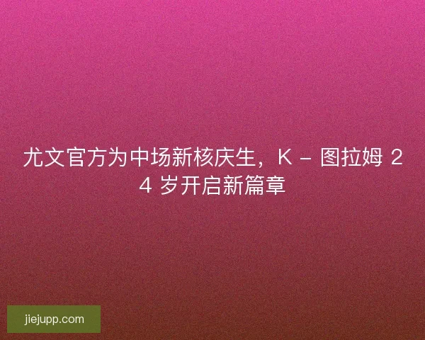 尤文官方为中场新核庆生，K - 图拉姆 24 岁开启新篇章