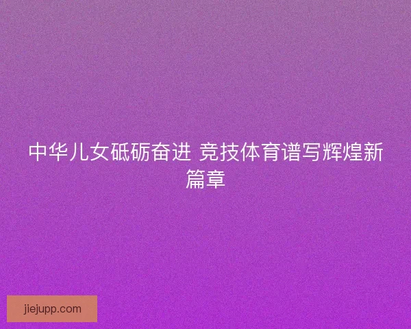 中华儿女砥砺奋进 竞技体育谱写辉煌新篇章